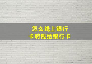 怎么线上银行卡转钱给银行卡