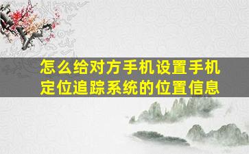 怎么给对方手机设置手机定位追踪系统的位置信息