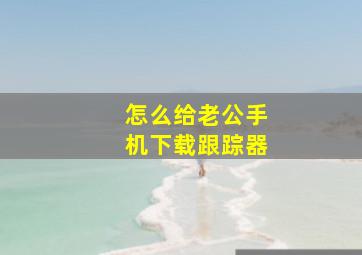 怎么给老公手机下载跟踪器