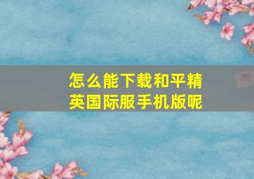 怎么能下载和平精英国际服手机版呢