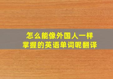 怎么能像外国人一样掌握的英语单词呢翻译