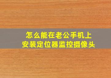 怎么能在老公手机上安装定位器监控摄像头