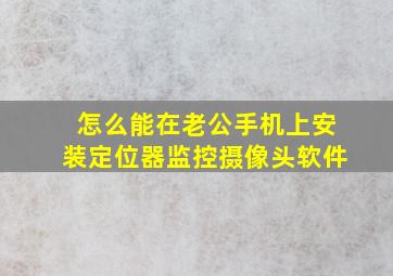 怎么能在老公手机上安装定位器监控摄像头软件