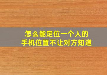 怎么能定位一个人的手机位置不让对方知道