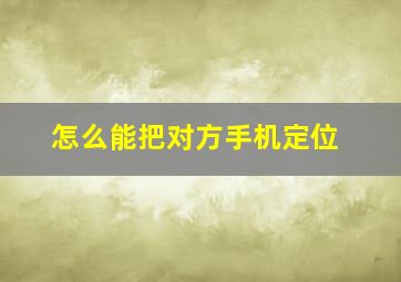 怎么能把对方手机定位