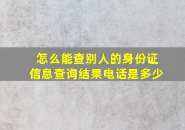 怎么能查别人的身份证信息查询结果电话是多少