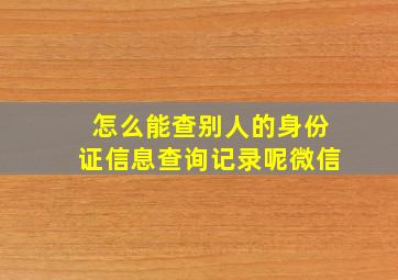 怎么能查别人的身份证信息查询记录呢微信