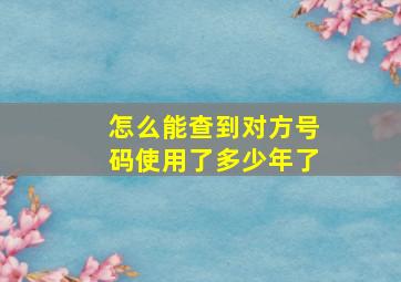 怎么能查到对方号码使用了多少年了