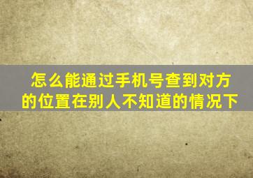 怎么能通过手机号查到对方的位置在别人不知道的情况下