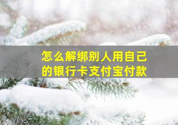 怎么解绑别人用自己的银行卡支付宝付款