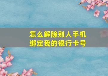 怎么解除别人手机绑定我的银行卡号