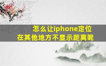 怎么让iphone定位在其他地方不显示距离呢