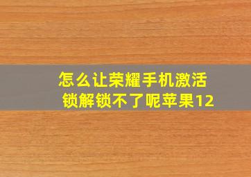 怎么让荣耀手机激活锁解锁不了呢苹果12