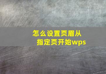 怎么设置页眉从指定页开始wps