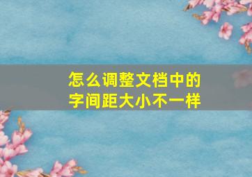 怎么调整文档中的字间距大小不一样