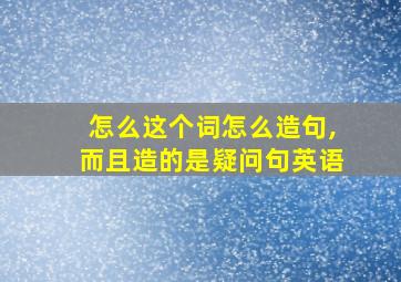 怎么这个词怎么造句,而且造的是疑问句英语