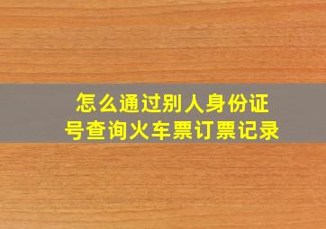 怎么通过别人身份证号查询火车票订票记录