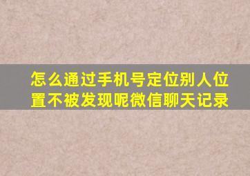 怎么通过手机号定位别人位置不被发现呢微信聊天记录