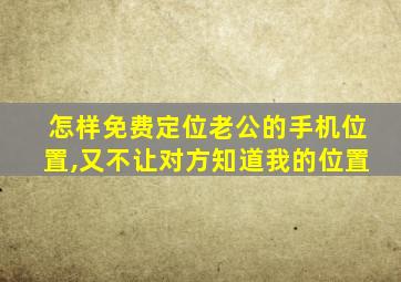 怎样免费定位老公的手机位置,又不让对方知道我的位置