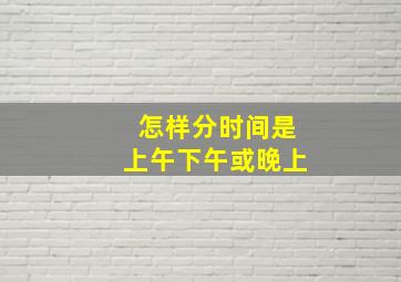 怎样分时间是上午下午或晚上