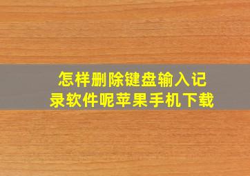 怎样删除键盘输入记录软件呢苹果手机下载