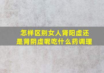 怎样区别女人肾阳虚还是肾阴虚呢吃什么药调理