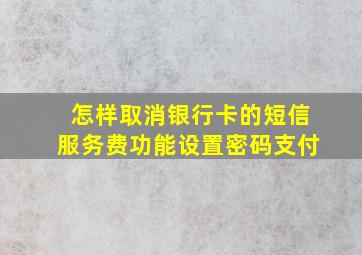 怎样取消银行卡的短信服务费功能设置密码支付