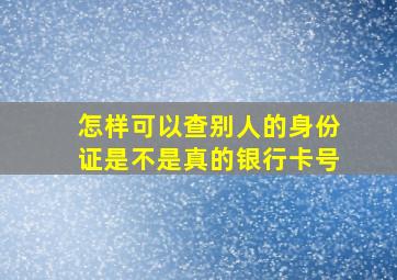 怎样可以查别人的身份证是不是真的银行卡号