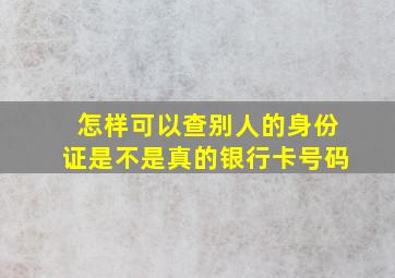 怎样可以查别人的身份证是不是真的银行卡号码