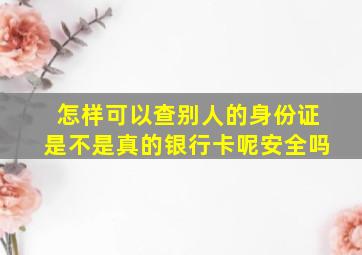 怎样可以查别人的身份证是不是真的银行卡呢安全吗