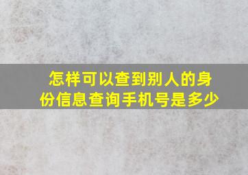 怎样可以查到别人的身份信息查询手机号是多少