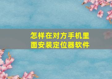 怎样在对方手机里面安装定位器软件