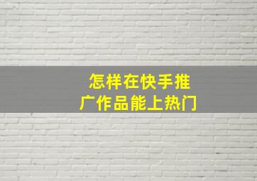 怎样在快手推广作品能上热门