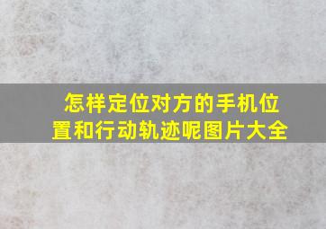 怎样定位对方的手机位置和行动轨迹呢图片大全