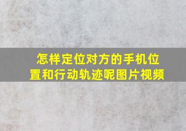 怎样定位对方的手机位置和行动轨迹呢图片视频