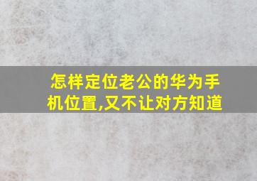 怎样定位老公的华为手机位置,又不让对方知道