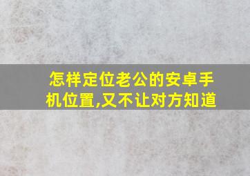 怎样定位老公的安卓手机位置,又不让对方知道