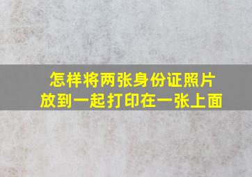 怎样将两张身份证照片放到一起打印在一张上面