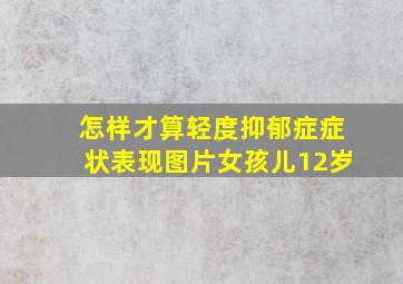 怎样才算轻度抑郁症症状表现图片女孩儿12岁