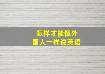 怎样才能像外国人一样说英语