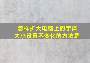 怎样扩大电脑上的字体大小设置不变化的方法是