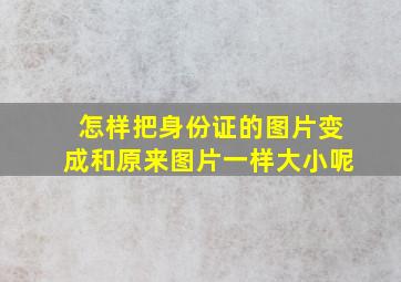 怎样把身份证的图片变成和原来图片一样大小呢