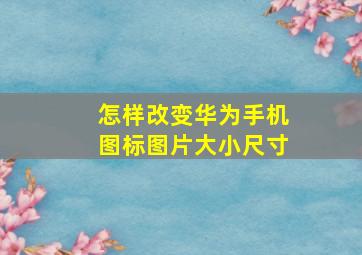 怎样改变华为手机图标图片大小尺寸