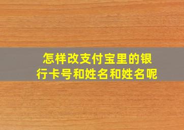 怎样改支付宝里的银行卡号和姓名和姓名呢