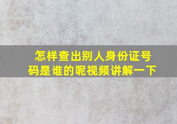 怎样查出别人身份证号码是谁的呢视频讲解一下