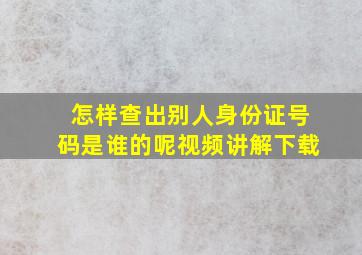 怎样查出别人身份证号码是谁的呢视频讲解下载