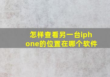 怎样查看另一台iphone的位置在哪个软件