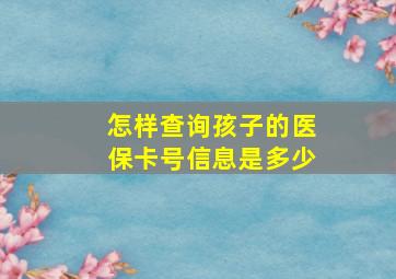 怎样查询孩子的医保卡号信息是多少