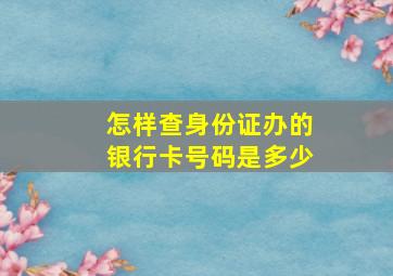 怎样查身份证办的银行卡号码是多少