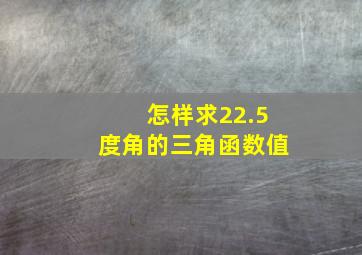 怎样求22.5度角的三角函数值